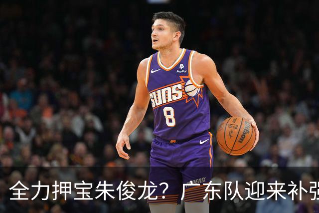 全力押宝朱俊龙？广东队迎来补强契机，杜锋的锋线新选择！