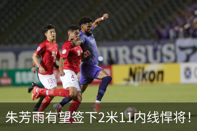 朱芳雨有望签下2米11内线悍将！