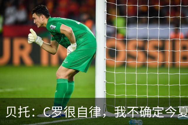 贝托：C罗很自律，我不确定今夏世界杯是否是他的最后一届大赛