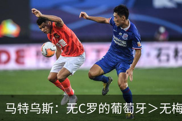 马特乌斯：无C罗的葡萄牙＞无梅西的阿根廷，后者对球队影响更大